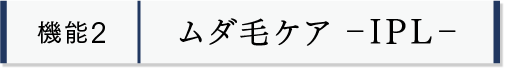 機能2 ムダ毛ケア -IPL-